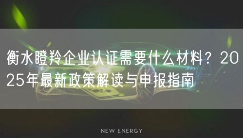 衡水瞪羚企业认证需要什么材料,2026年最新政策解读与申报指南