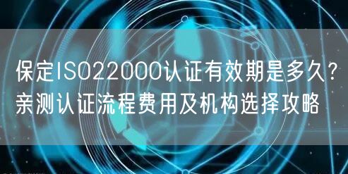 保定ISO22000认证有效期是多久,亲测认证流程费用及机构选择攻略