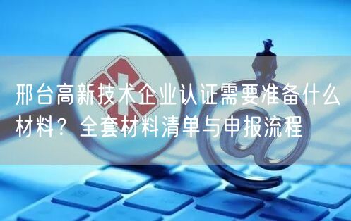 邢台高新技术企业认证需要准备什么材料,全套材料清单与申报流程