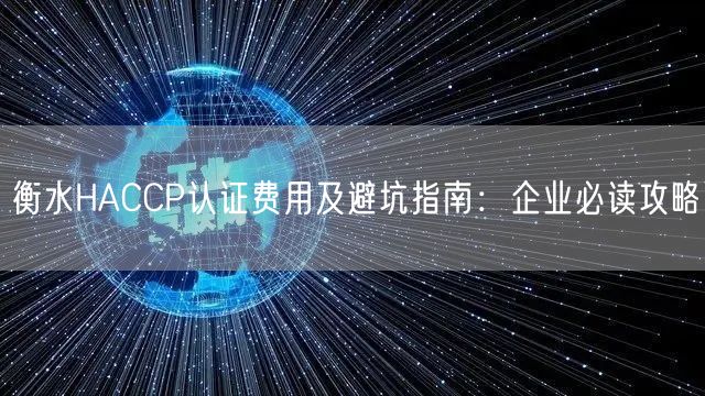 衡水HACCP认证费用及避坑指南,企业必读攻略