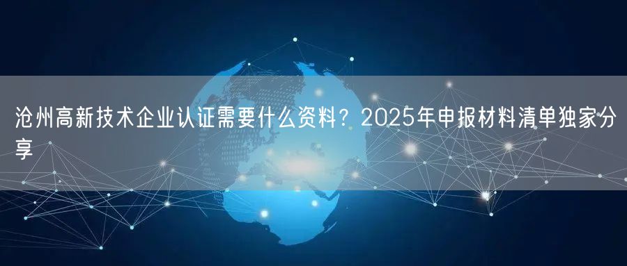沧州高新技术企业认证需要什么资料,2026年申报材料清单独家分享