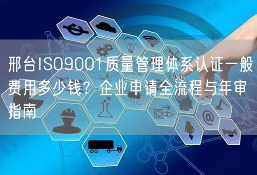 邢台ISO9001质量管理体系认证一般费用多少钱,企业申请全流程与年审指南