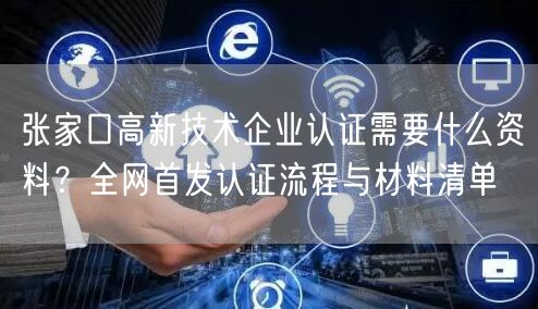 张家口高新技术企业认证需要什么资料,全网首发认证流程与材料清单