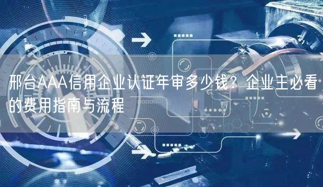 邢台AAA信用企业认证年审多少钱,企业主必看的费用指南与流程