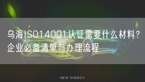 乌海ISO14001认证需要什么材料,企业必备清单与办理流程