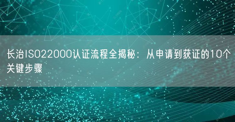 长治ISO22000认证流程全,从申请到获证的10个关键步骤