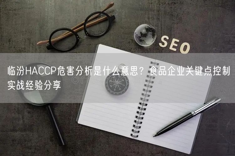 临汾HACCP危害分析是什么意思,食品企业关键点控制实战经验分享