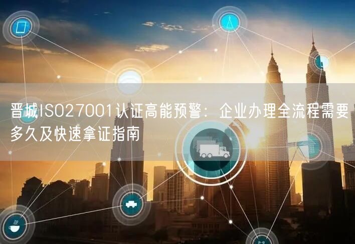晋城ISO27001认证高能预警,企业办理全流程需要多久及快速拿证指南