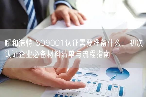 呼和浩特ISO9001认证需要准备什么,初次认证企业必备材料清单与流程指南