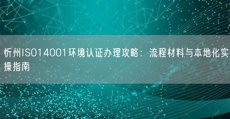 忻州ISO14001环境认证办理攻略,流程材料与本地化实操指南