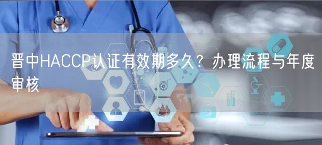 晋中HACCP认证有效期多久,办理流程与年度审核