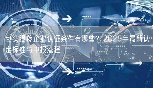 包头瞪羚企业认证条件有哪些,2026年最新认定标准与申报流程
