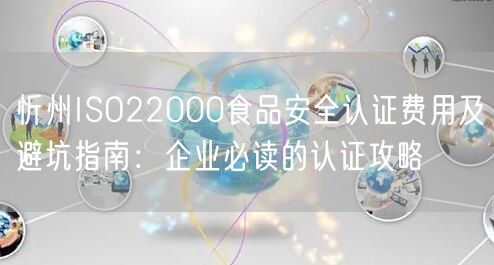 忻州ISO22000食品安全认证费用及避坑指南,企业必读的认证攻略