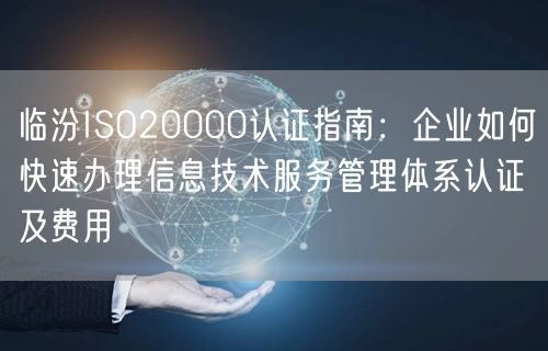 临汾ISO20000认证指南,企业如何快速办理信息技术服务管理体系认证及费用