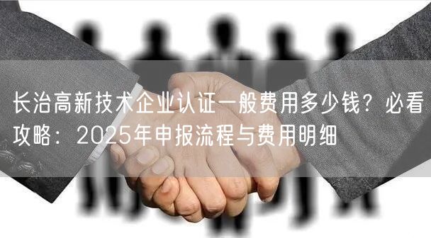 长治高新技术企业认证一般费用多少钱,必看攻略,2026年申报流程与费用明细