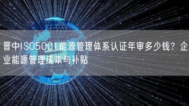 晋中ISO5001能源管理体系认证年审多少钱,企业能源管理成本与补贴