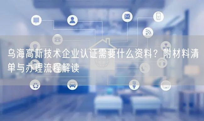 乌海高新技术企业认证需要什么资料,附材料清单与办理流程解读