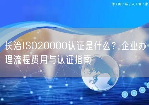 长治ISO20000认证是什么,企业办理流程费用与认证指南