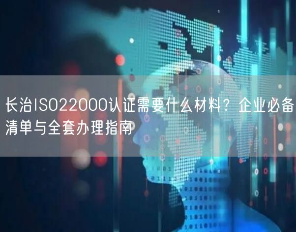 长治ISO22000认证需要什么材料,企业必备清单与全套办理指南