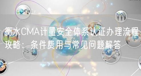 衡水CMA计量安全体系认证办理流程攻略,条件费用与常见问题解答