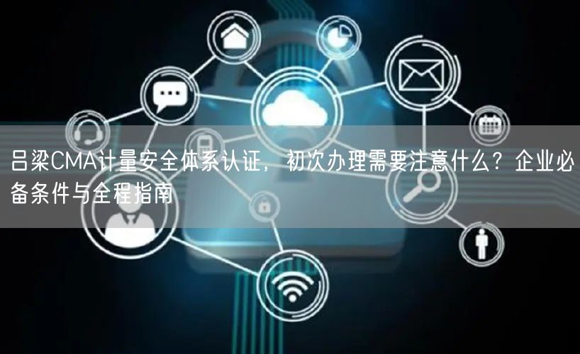 吕梁CMA计量安全体系认证，初次办理需要注意什么,企业必备条件与全程指南