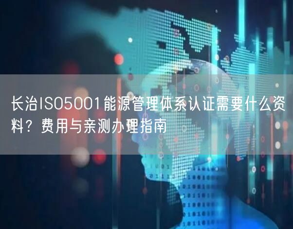 长治ISO5001能源管理体系认证需要什么资料,费用与亲测办理指南
