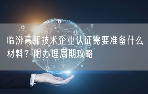 临汾高新技术企业认证需要准备什么材料,附办理周期攻略