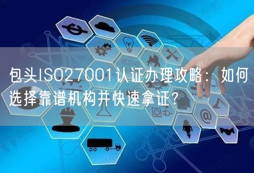 包头ISO27001认证办理攻略,如何选择靠谱机构并快速拿证,