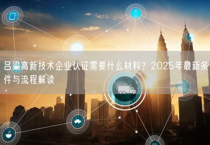 吕梁高新技术企业认证需要什么材料,2026年最新条件与流程解读