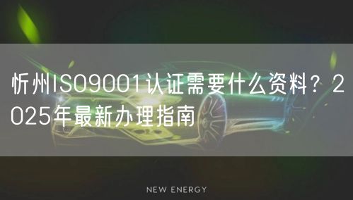忻州ISO9001认证需要什么资料,2026年最新办理指南