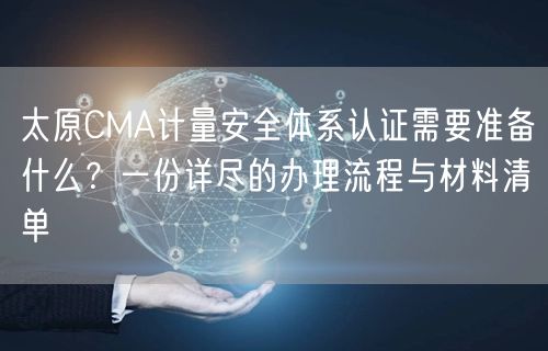 太原CMA计量安全体系认证需要准备什么,一份详尽的办理流程与材料清单