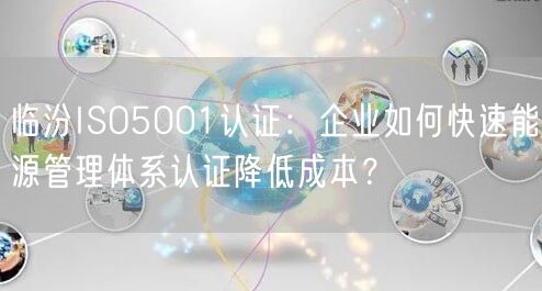 临汾ISO5001认证,企业如何快速能源管理体系认证降低成本,