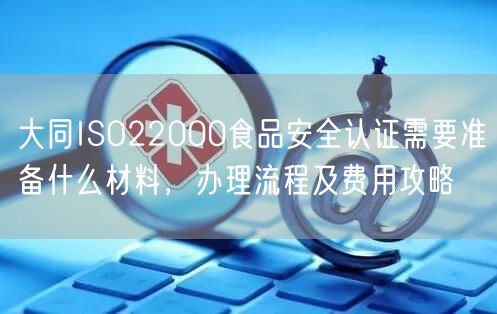 大同ISO22000食品安全认证需要准备什么材料，办理流程及费用攻略