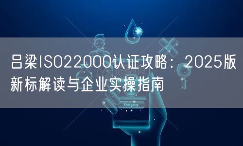 吕梁ISO22000认证攻略,2026版新标解读与企业实操指南