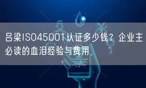 吕梁ISO45001认证多少钱,企业主必读的血泪经验与费用