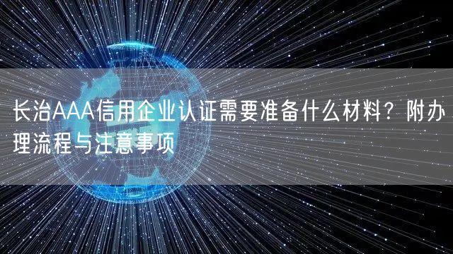 长治AAA信用企业认证需要准备什么材料,附办理流程与注意事项
