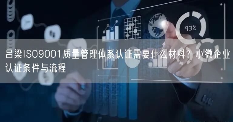 吕梁ISO9001质量管理体系认证需要什么材料,小微企业认证条件与流程