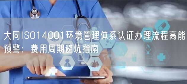 大同ISO14001环境管理体系认证办理流程高能预警,费用周期避坑指南