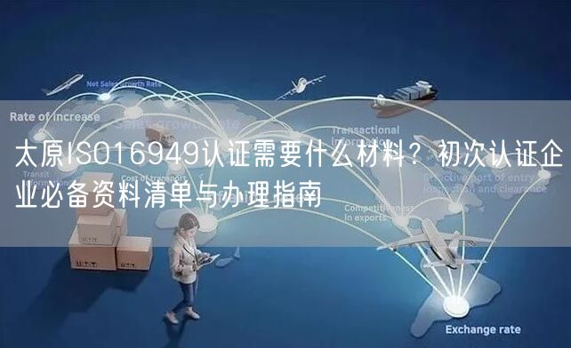 太原ISO16949认证需要什么材料,初次认证企业必备资料清单与办理指南