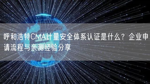 呼和浩特CMA计量安全体系认证是什么,企业申请流程与亲测经验分享