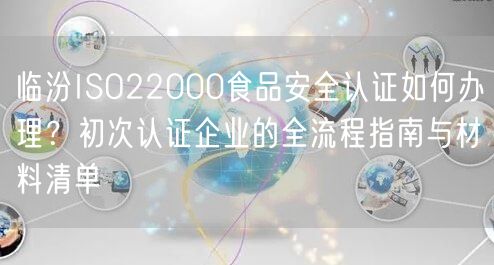 临汾ISO22000食品安全认证如何办理,初次认证企业的全流程指南与材料清单