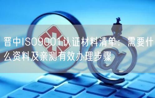 晋中ISO9001认证材料清单,需要什么资料及亲测有效办理步骤