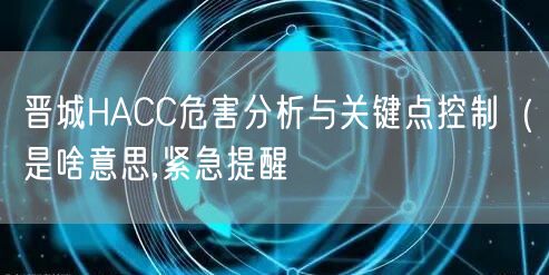 晋城HACC危害分析与关键点控制（是啥意思,紧急提醒