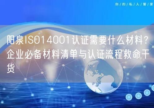 阳泉ISO14001认证需要什么材料,企业必备材料清单与认证流程救命干货