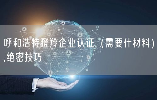 呼和浩特瞪羚企业认证（需要什材料）,绝密技巧