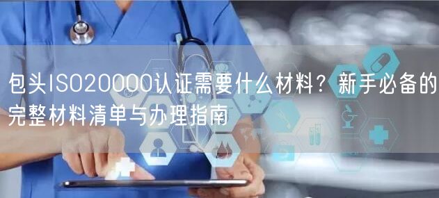 包头ISO20000认证需要什么材料,新手必备的完整材料清单与办理指南