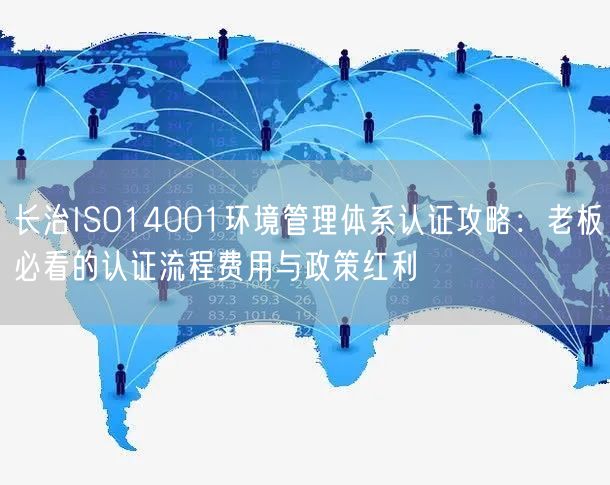 长治ISO14001环境管理体系认证攻略,老板必看的认证流程费用与政策红利