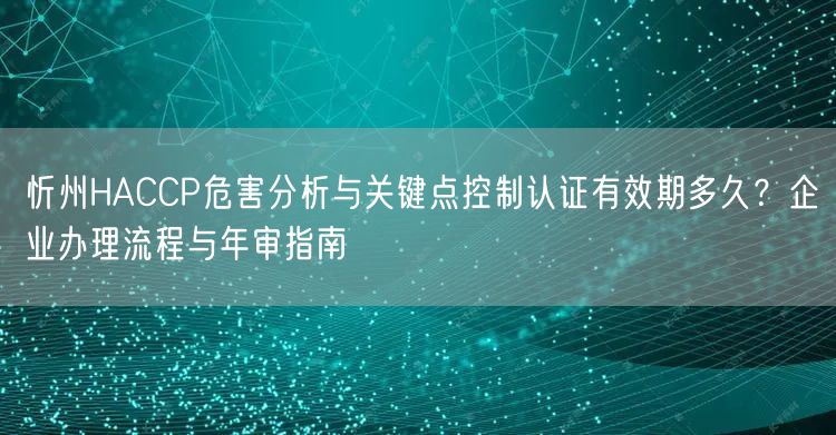 忻州HACCP危害分析与关键点控制认证有效期多久,企业办理流程与年审指南