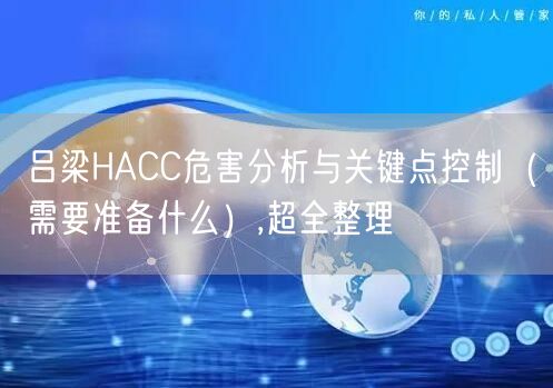 吕梁HACC危害分析与关键点控制（需要准备什么）,超全整理