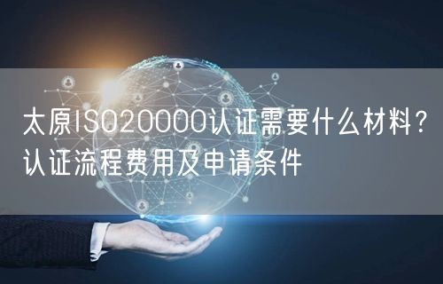 太原ISO20000认证需要什么材料,认证流程费用及申请条件